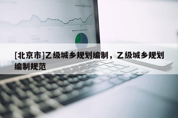 [北京市]乙級城鄉規劃編制，乙級城鄉規劃編制規范