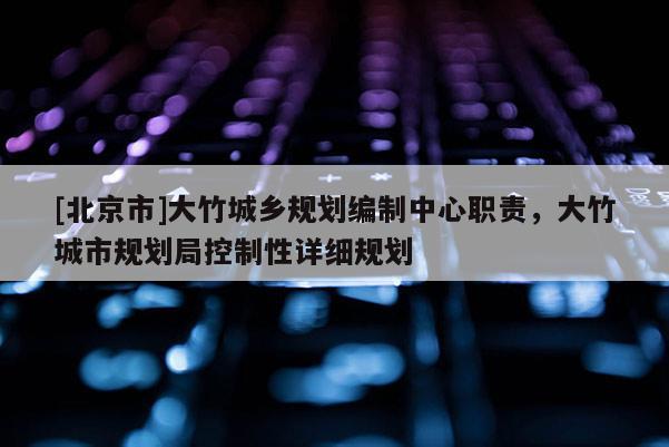 [北京市]大竹城鄉規劃編制中心職責，大竹城市規劃局控制性詳細規劃