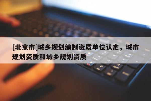 [北京市]城鄉規劃編制資質單位認定，城市規劃資質和城鄉規劃資質