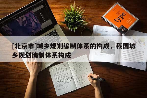 [北京市]城鄉規劃編制體系的構成，我國城鄉規劃編制體系構成