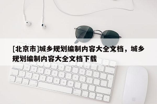 [北京市]城鄉規劃編制內容大全文檔，城鄉規劃編制內容大全文檔下載