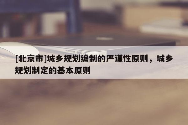 [北京市]城鄉規劃編制的嚴謹性原則，城鄉規劃制定的基本原則