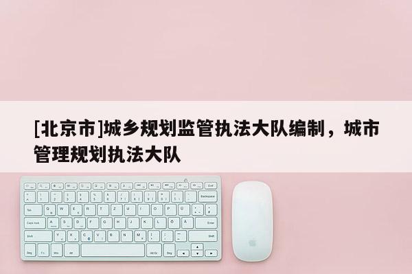 [北京市]城鄉(xiāng)規(guī)劃監(jiān)管執(zhí)法大隊(duì)編制，城市管理規(guī)劃執(zhí)法大隊(duì)