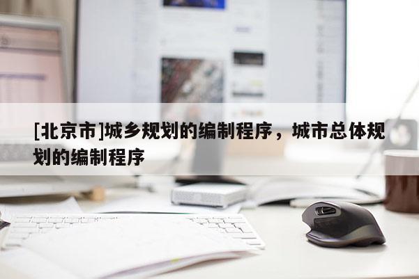 [北京市]城鄉規劃的編制程序，城市總體規劃的編制程序