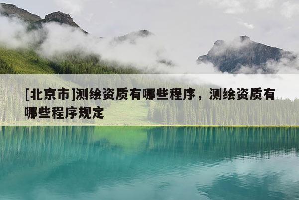 [北京市]測繪資質(zhì)有哪些程序，測繪資質(zhì)有哪些程序規(guī)定