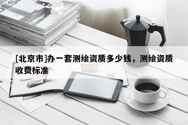 [北京市]辦一套測繪資質多少錢，測繪資質收費標準