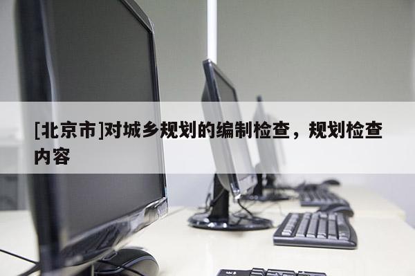 [北京市]對城鄉規劃的編制檢查，規劃檢查內容