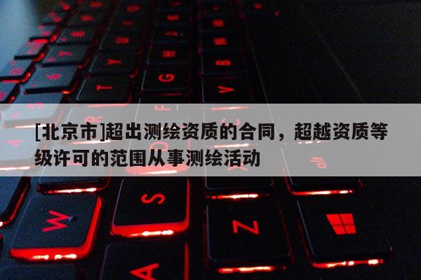 [北京市]超出測繪資質的合同，超越資質等級許可的范圍從事測繪活動