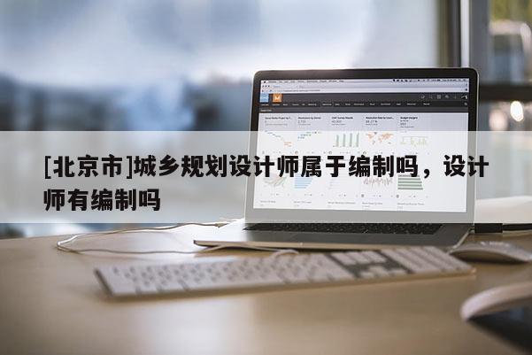[北京市]城鄉規劃設計師屬于編制嗎，設計師有編制嗎