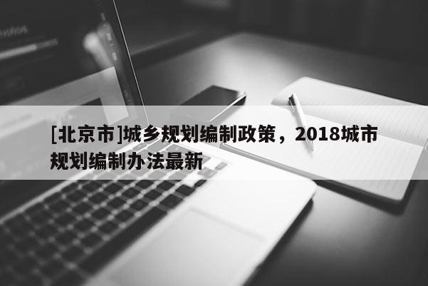 [北京市]城鄉規劃編制政策，2018城市規劃編制辦法最新