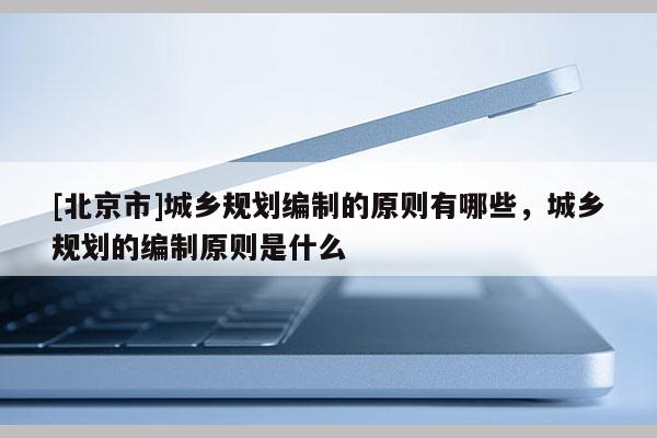 [北京市]城鄉規劃編制的原則有哪些，城鄉規劃的編制原則是什么