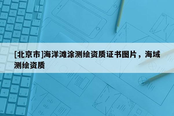 [北京市]海洋灘涂測繪資質(zhì)證書圖片，海域測繪資質(zhì)