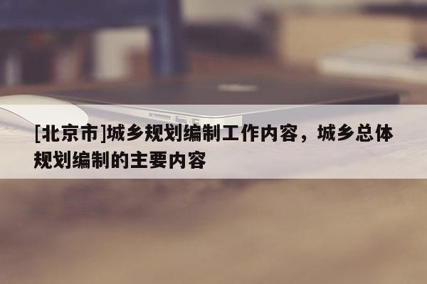 [北京市]城鄉規劃編制工作內容，城鄉總體規劃編制的主要內容