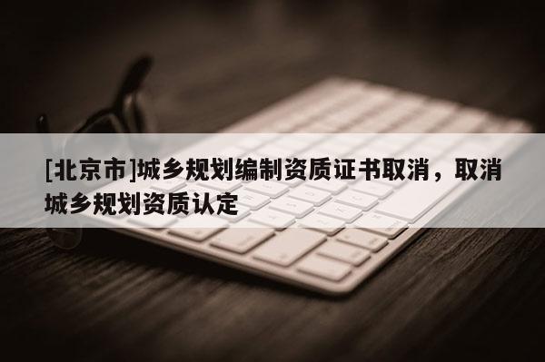 [北京市]城鄉規劃編制資質證書取消，取消城鄉規劃資質認定