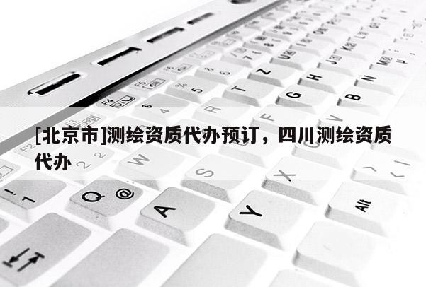 [北京市]測繪資質代辦預訂，四川測繪資質代辦