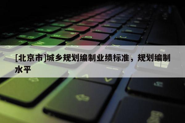 [北京市]城鄉(xiāng)規(guī)劃編制業(yè)績標準，規(guī)劃編制水平