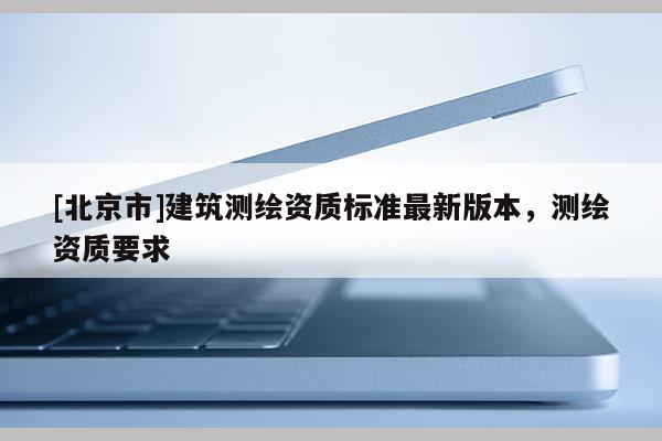 [北京市]建筑測繪資質標準最新版本，測繪資質要求