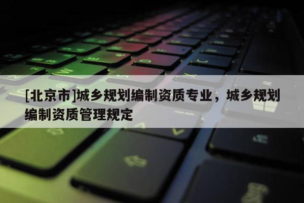 [北京市]城鄉規劃編制資質專業，城鄉規劃編制資質管理規定