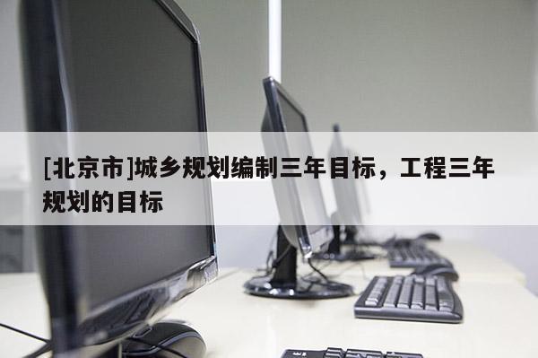 [北京市]城鄉規劃編制三年目標，工程三年規劃的目標