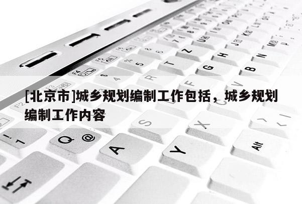 [北京市]城鄉(xiāng)規(guī)劃編制工作包括，城鄉(xiāng)規(guī)劃編制工作內(nèi)容