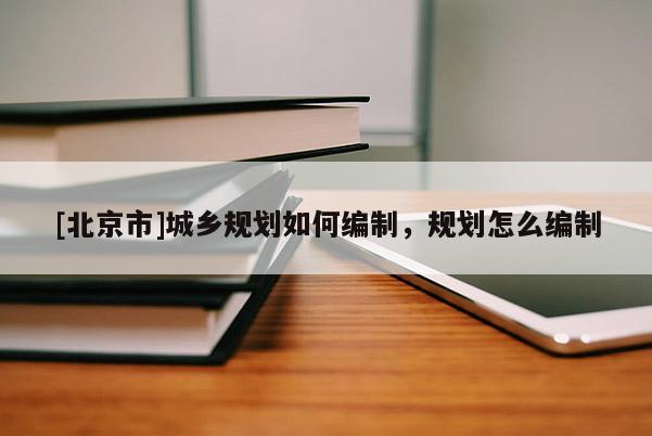 [北京市]城鄉(xiāng)規(guī)劃如何編制，規(guī)劃怎么編制