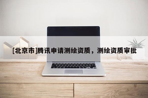 [北京市]騰訊申請測繪資質，測繪資質審批