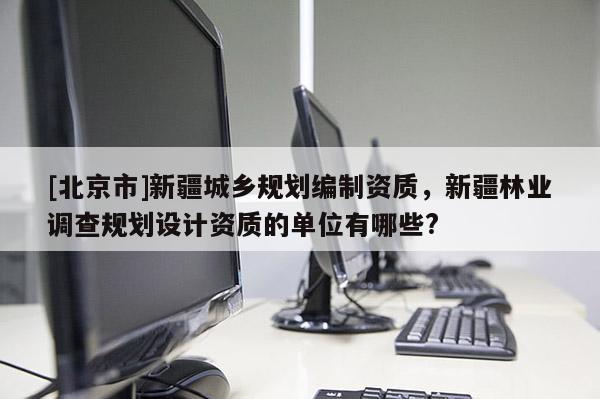 [北京市]新疆城鄉(xiāng)規(guī)劃編制資質(zhì)，新疆林業(yè)調(diào)查規(guī)劃設(shè)計資質(zhì)的單位有哪些?