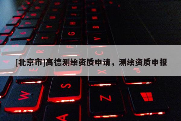 [北京市]高德測繪資質申請，測繪資質申報