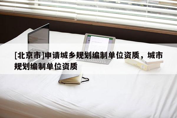 [北京市]申請(qǐng)城鄉(xiāng)規(guī)劃編制單位資質(zhì)，城市規(guī)劃編制單位資質(zhì)