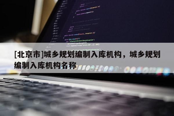 [北京市]城鄉(xiāng)規(guī)劃編制入庫(kù)機(jī)構(gòu)，城鄉(xiāng)規(guī)劃編制入庫(kù)機(jī)構(gòu)名稱