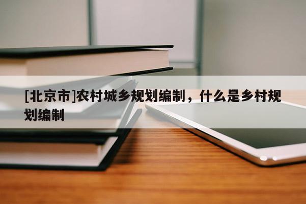 [北京市]農村城鄉規劃編制，什么是鄉村規劃編制