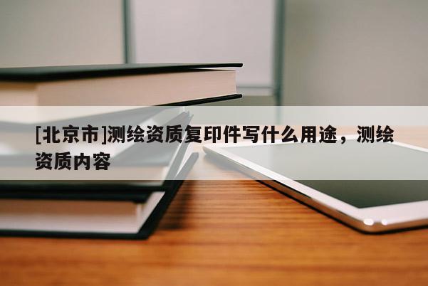 [北京市]測繪資質復印件寫什么用途，測繪資質內容