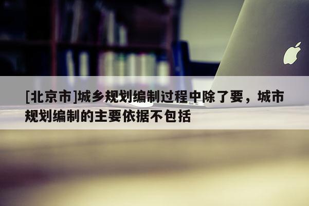 [北京市]城鄉(xiāng)規(guī)劃編制過程中除了要，城市規(guī)劃編制的主要依據(jù)不包括