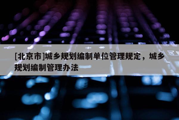 [北京市]城鄉規劃編制單位管理規定，城鄉規劃編制管理辦法