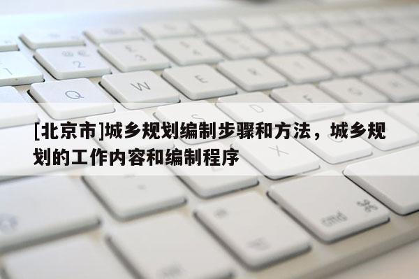 [北京市]城鄉規劃編制步驟和方法，城鄉規劃的工作內容和編制程序