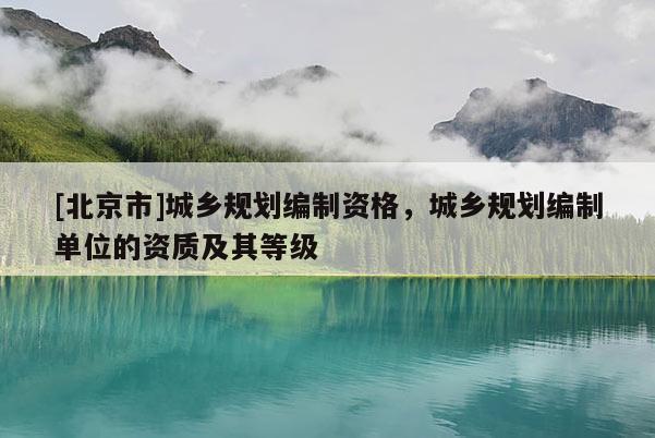 [北京市]城鄉規劃編制資格，城鄉規劃編制單位的資質及其等級