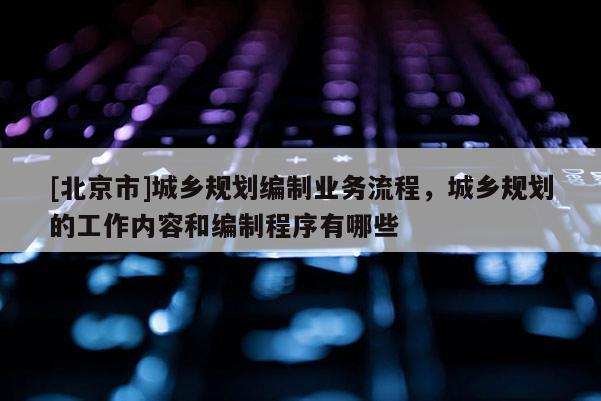 [北京市]城鄉規劃編制業務流程，城鄉規劃的工作內容和編制程序有哪些