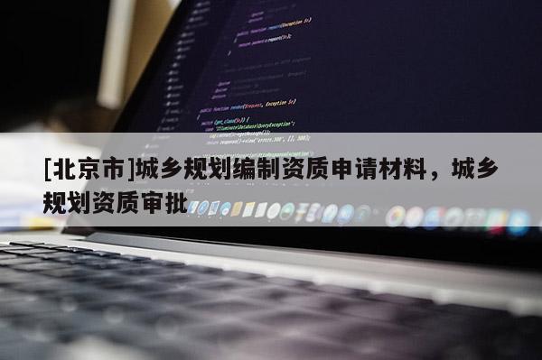 [北京市]城鄉規劃編制資質申請材料，城鄉規劃資質審批