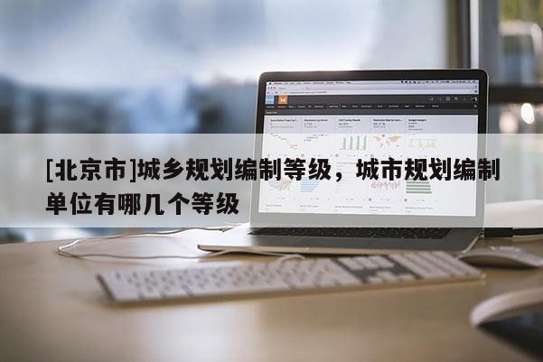 [北京市]城鄉規劃編制等級，城市規劃編制單位有哪幾個等級