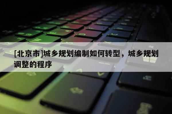 [北京市]城鄉規劃編制如何轉型，城鄉規劃調整的程序