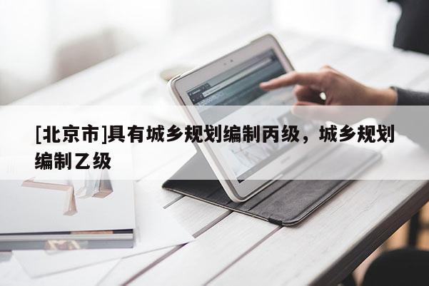 [北京市]具有城鄉規劃編制丙級，城鄉規劃編制乙級