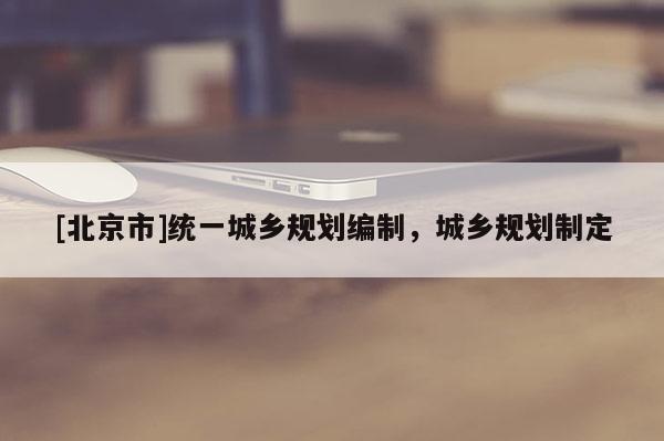 [北京市]統一城鄉規劃編制，城鄉規劃制定