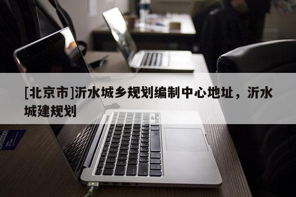 [北京市]沂水城鄉規劃編制中心地址，沂水城建規劃