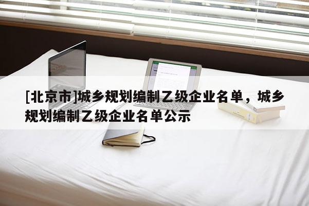 [北京市]城鄉規劃編制乙級企業名單，城鄉規劃編制乙級企業名單公示