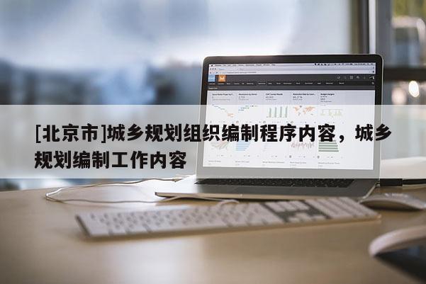 [北京市]城鄉(xiāng)規(guī)劃組織編制程序內(nèi)容，城鄉(xiāng)規(guī)劃編制工作內(nèi)容