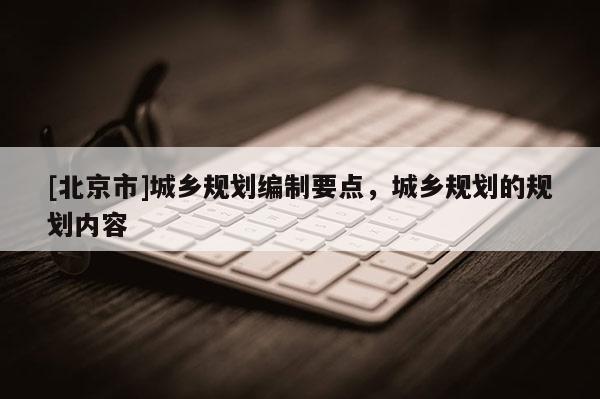 [北京市]城鄉(xiāng)規(guī)劃編制要點，城鄉(xiāng)規(guī)劃的規(guī)劃內(nèi)容