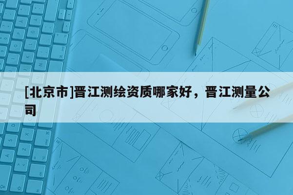 [北京市]晉江測繪資質哪家好，晉江測量公司