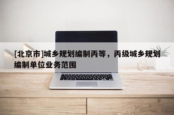 [北京市]城鄉規劃編制丙等，丙級城鄉規劃編制單位業務范圍