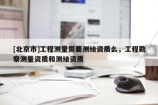 [北京市]工程測量需要測繪資質(zhì)么，工程勘察測量資質(zhì)和測繪資質(zhì)