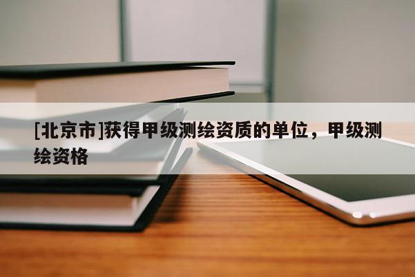 [北京市]獲得甲級測繪資質的單位，甲級測繪資格